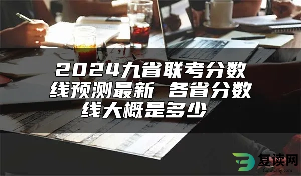 2024九省联考分数线预测最新 各省分数线大概是多少 