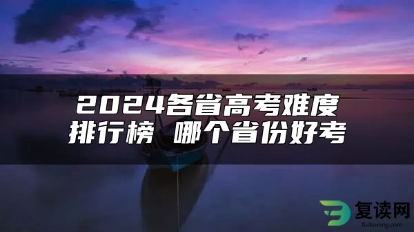 2024各省高考难度排行榜 哪个省份好考