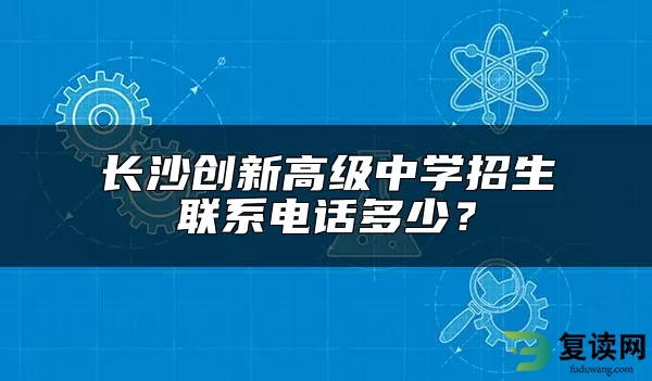 长沙创新高级中学招生联系电话多少？