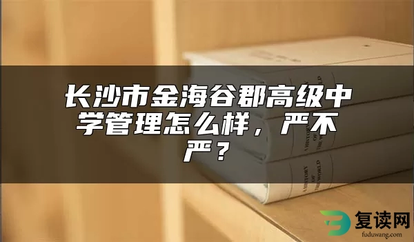 长沙市金海谷郡高级中学管理怎么样，严不严？