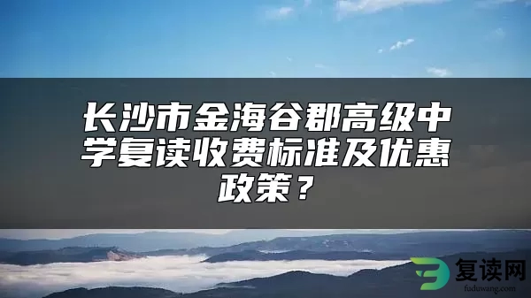 长沙市金海谷郡高级中学复读收费标准及优惠政策？