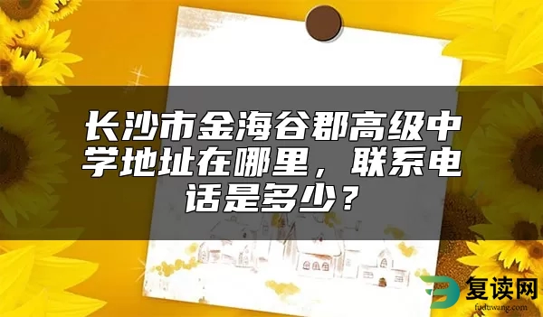 长沙市金海谷郡高级中学地址在哪里，联系电话是多少？