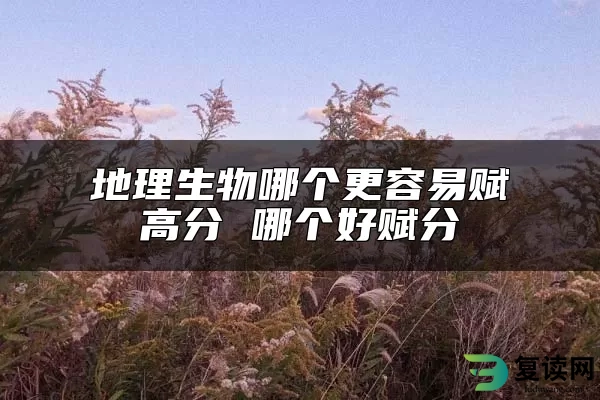 地理生物哪个更容易赋高分 哪个好赋分