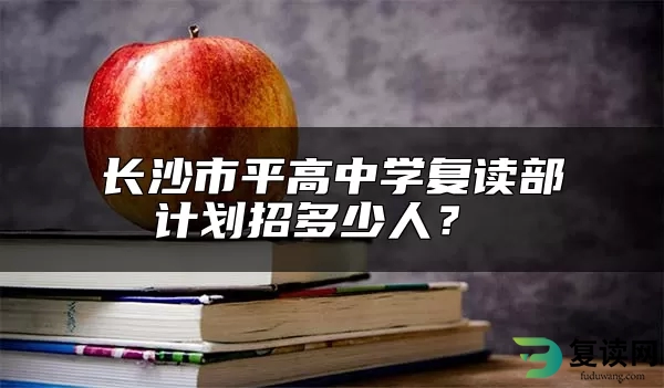 长沙市平高中学复读部计划招多少人？ 