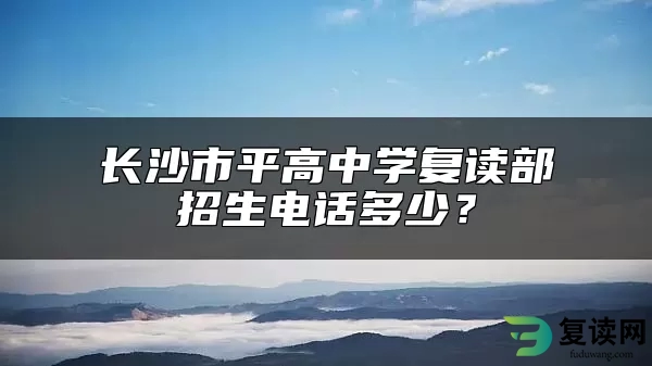 长沙市平高中学复读部招生电话多少？