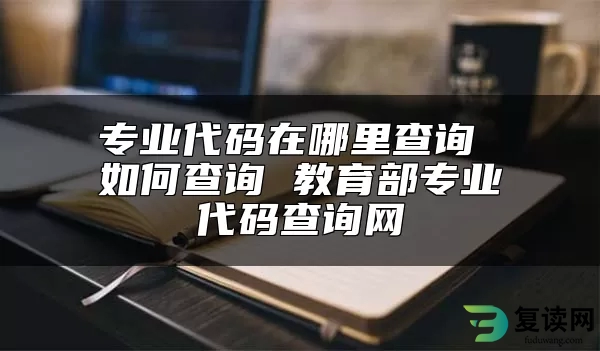 专业代码在哪里查询 如何查询 教育部专业代码查询网