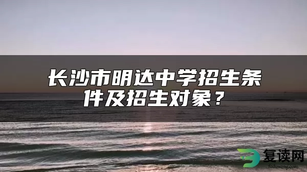 长沙市明达中学招生条件及招生对象？