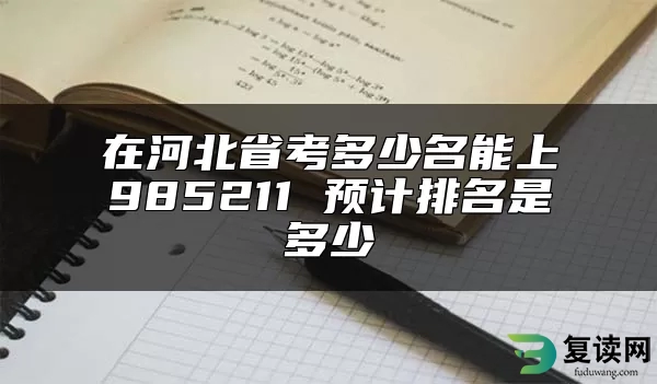 在河北省考多少名能上985211 预计排名是多少