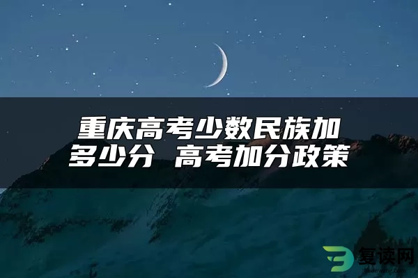 重庆高考少数民族加多少分 高考加分政策