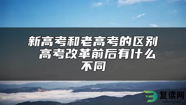 新高考和老高考的区别 高考改革前后有什么不同