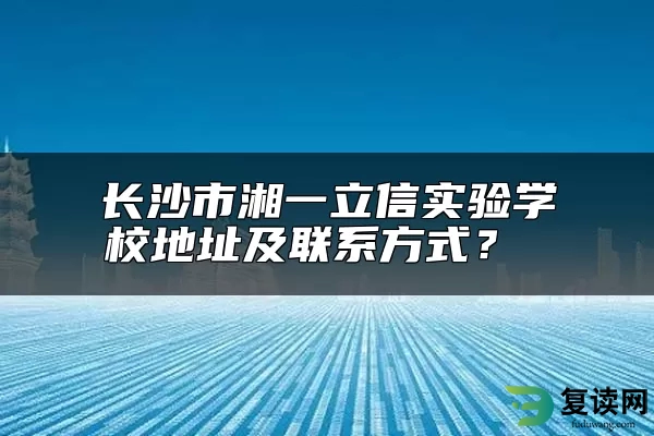 长沙市湘一立信实验学校地址及联系方式？ 