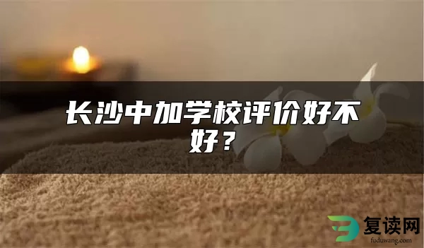 长沙中加学校评价好不好？