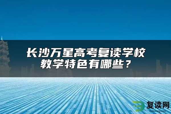 长沙万星高考复读学校教学特色有哪些？