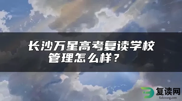 长沙万星高考复读学校管理怎么样？ 