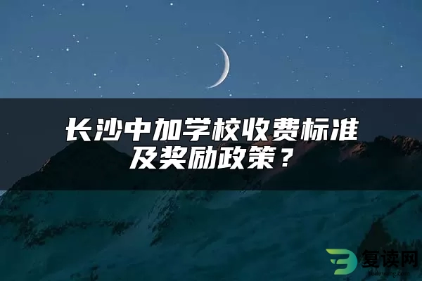 长沙中加学校收费标准及奖励政策？