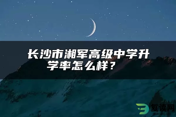 长沙市湘军高级中学升学率怎么样？ 