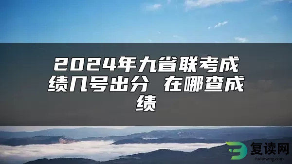 2024年九省联考成绩几号出分 在哪查成绩