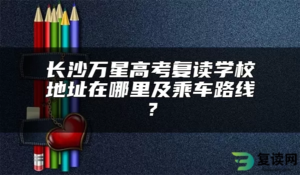 长沙万星高考复读学校地址在哪里及乘车路线？