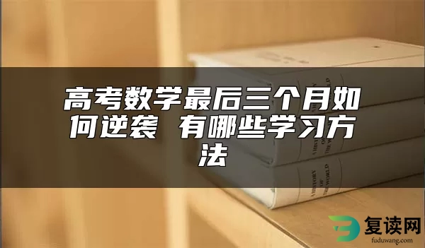 高考数学最后三个月如何逆袭 有哪些学习方法