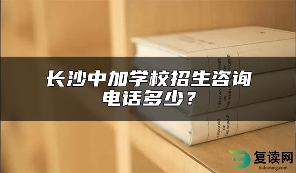 长沙中加学校招生咨询电话多少？