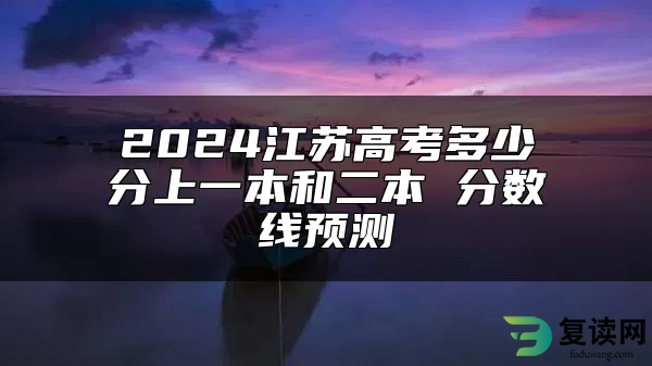 2024江苏高考多少分上一本和二本 分数线预测