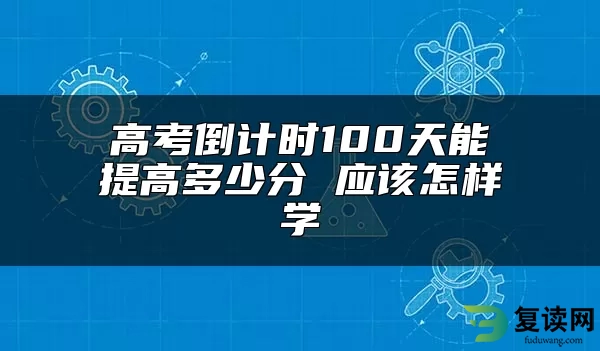 高考倒计时100天能提高多少分 应该怎样学