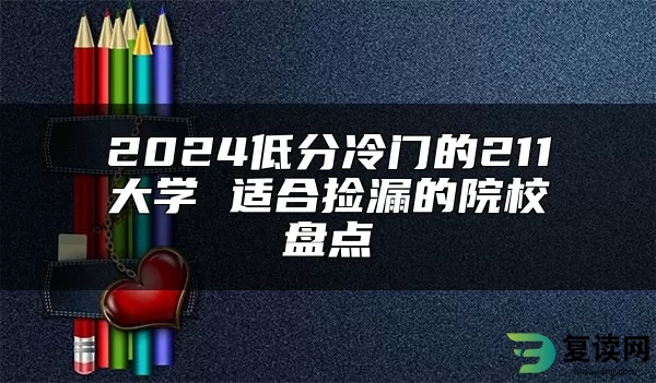 2024低分冷门的211大学 适合捡漏的院校盘点