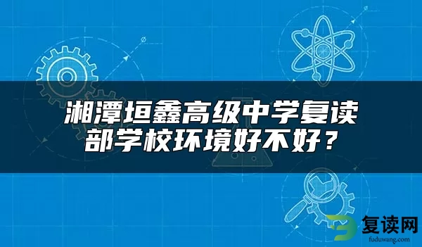 湘潭垣鑫高级中学复读部学校环境好不好？