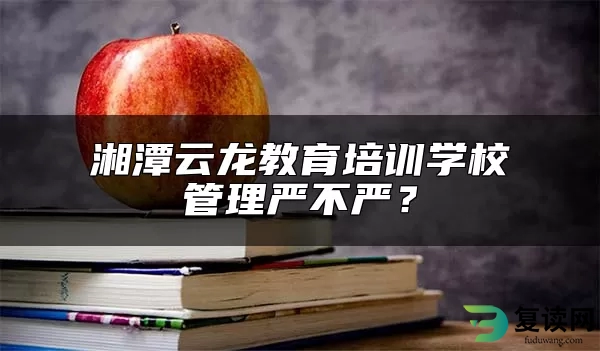 湘潭云龙教育培训学校管理严不严？