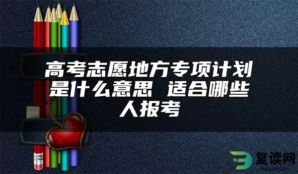 高考志愿地方专项计划是什么意思 适合哪些人报考