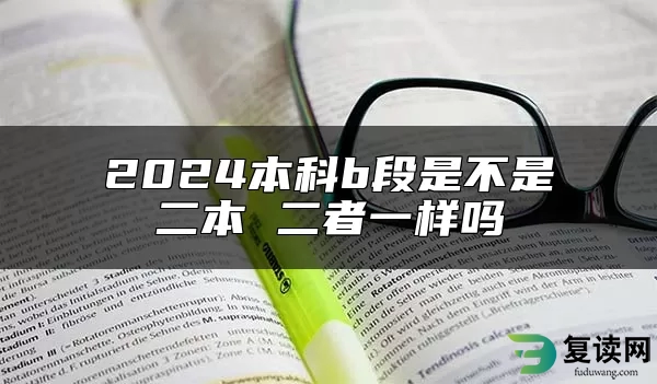 2024本科b段是不是二本 二者一样吗