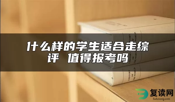 什么样的学生适合走综评 值得报考吗