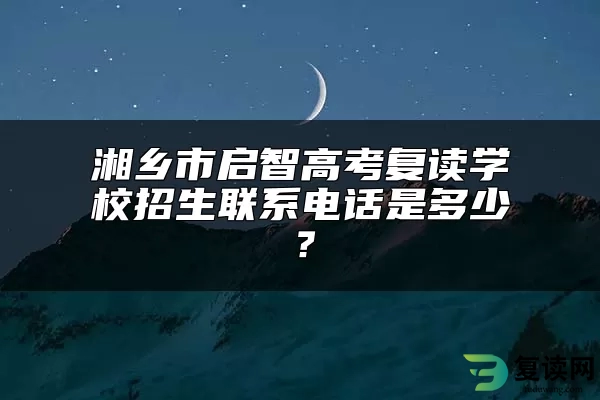 湘乡市启智高考复读学校招生联系电话是多少？