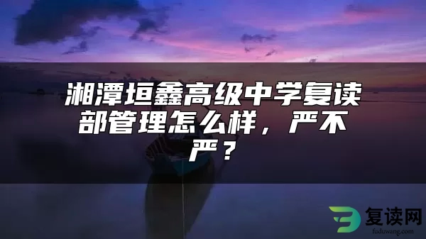 湘潭垣鑫高级中学复读部管理怎么样，严不严？