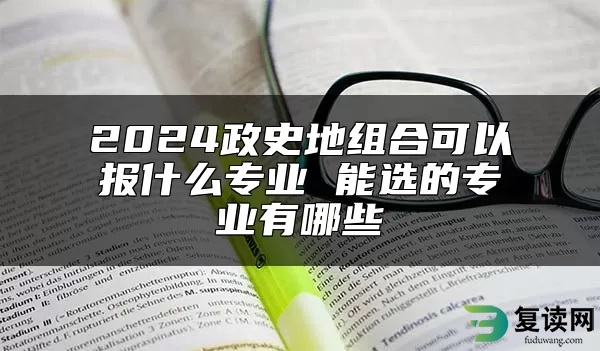 2024政史地组合可以报什么专业 能选的专业有哪些