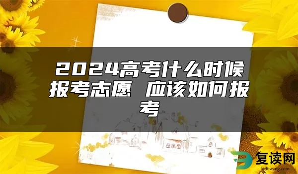 2024高考什么时候报考志愿 应该如何报考