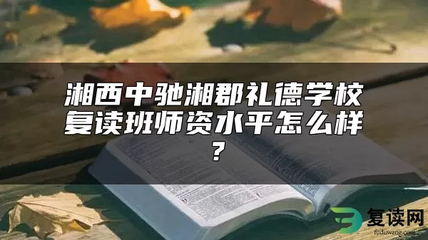 湘西中驰湘郡礼德学校复读班师资水平怎么样？