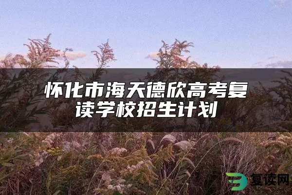 怀化市海天德欣高考复读学校招生计划