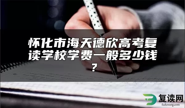 怀化市海天德欣高考复读学校学费一般多少钱？