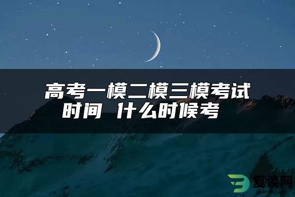 高考一模二模三模考试时间 什么时候考 