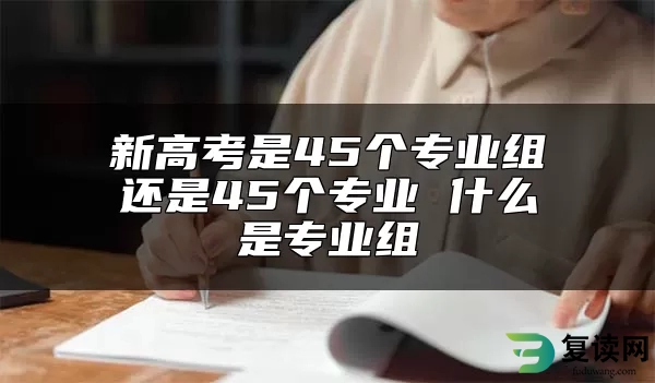 新高考是45个专业组还是45个专业 什么是专业组