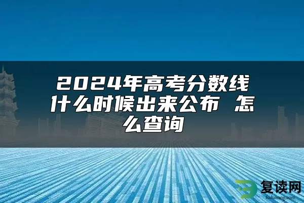 2024年高考分数线什么时候出来公布 怎么查询