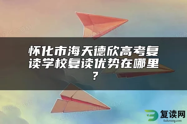 怀化市海天德欣高考复读学校复读优势在哪里？