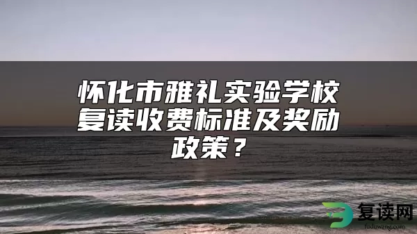 怀化市雅礼实验学校复读收费标准及奖励政策？