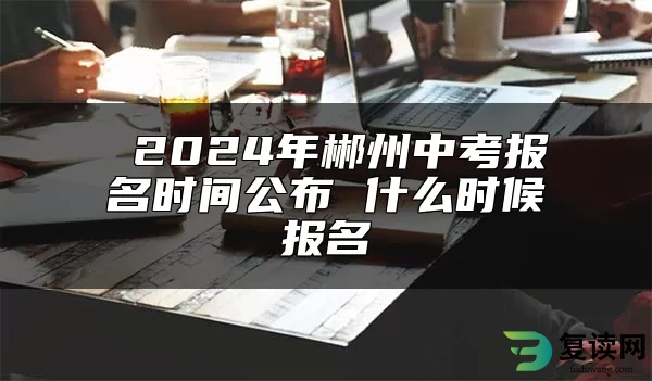  2024年郴州中考报名时间公布 什么时候报名