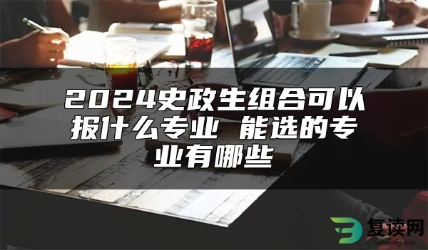 2024史政生组合可以报什么专业 能选的专业有哪些