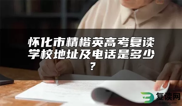 怀化市精楷英高考复读学校地址及电话是多少？