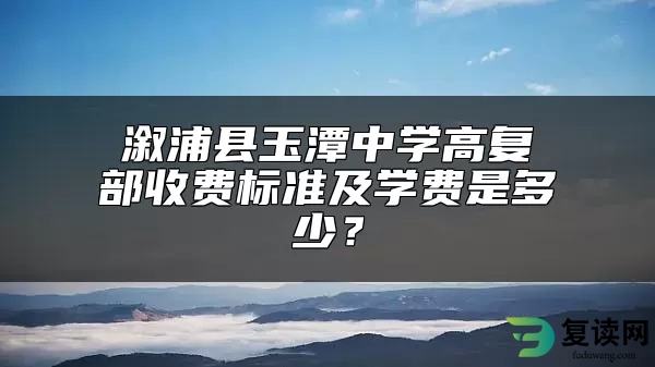 溆浦县玉潭中学高复部收费标准及学费是多少？