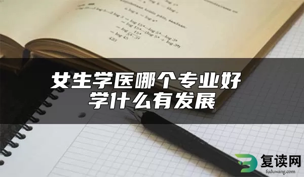 女生学医哪个专业好 学什么有发展