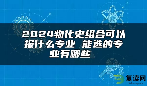 2024物化史组合可以报什么专业 能选的专业有哪些 